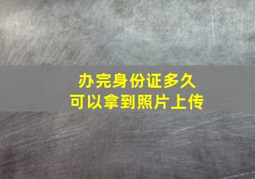 办完身份证多久可以拿到照片上传