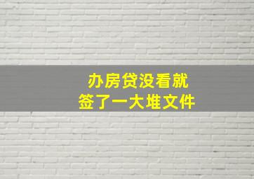 办房贷没看就签了一大堆文件