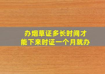 办烟草证多长时间才能下来时证一个月就办