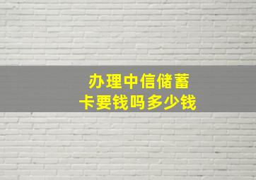 办理中信储蓄卡要钱吗多少钱