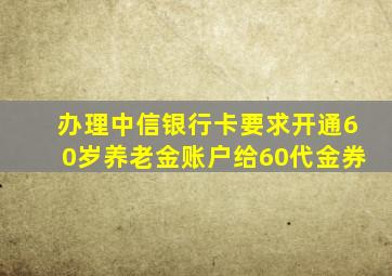 办理中信银行卡要求开通60岁养老金账户给60代金券