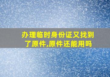 办理临时身份证又找到了原件,原件还能用吗