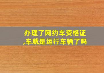 办理了网约车资格证,车就是运行车辆了吗