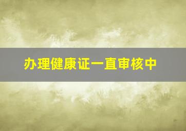 办理健康证一直审核中