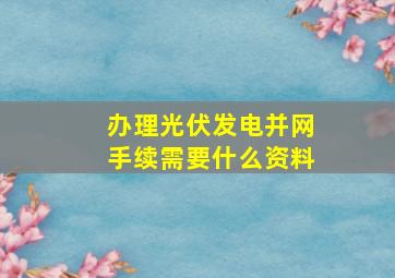 办理光伏发电并网手续需要什么资料