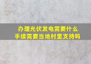 办理光伏发电需要什么手续需要当地村里支持吗