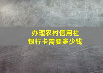 办理农村信用社银行卡需要多少钱