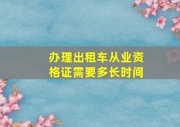 办理出租车从业资格证需要多长时间