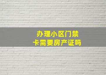 办理小区门禁卡需要房产证吗