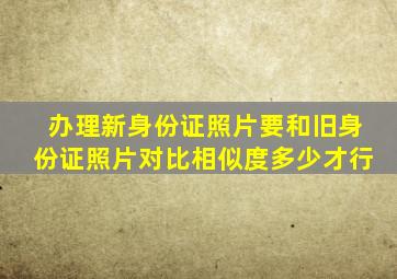 办理新身份证照片要和旧身份证照片对比相似度多少才行