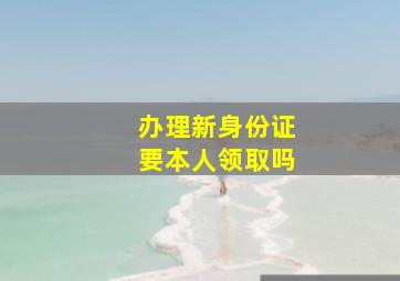 办理新身份证要本人领取吗