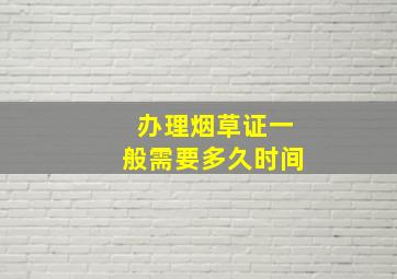 办理烟草证一般需要多久时间