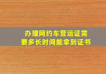 办理网约车营运证需要多长时间能拿到证书