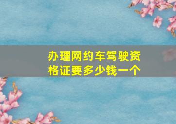 办理网约车驾驶资格证要多少钱一个