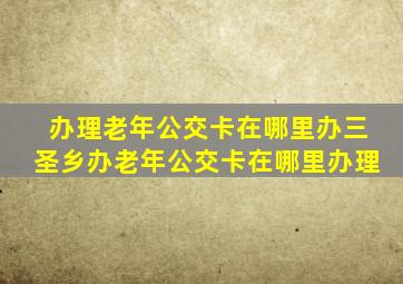 办理老年公交卡在哪里办三圣乡办老年公交卡在哪里办理