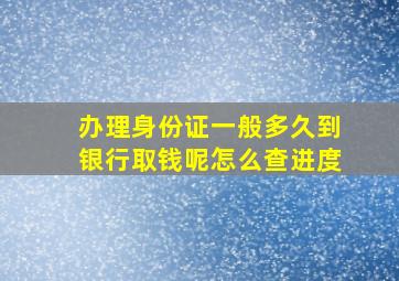 办理身份证一般多久到银行取钱呢怎么查进度