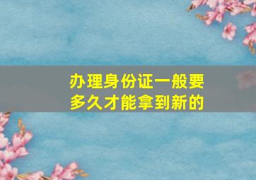 办理身份证一般要多久才能拿到新的