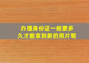 办理身份证一般要多久才能拿到新的照片呢