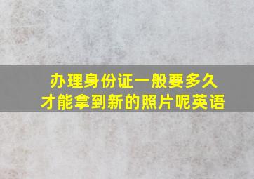 办理身份证一般要多久才能拿到新的照片呢英语