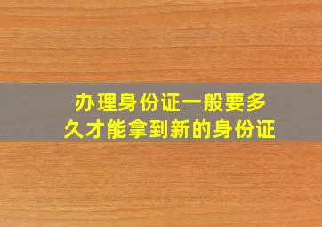 办理身份证一般要多久才能拿到新的身份证