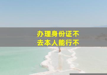 办理身份证不去本人能行不