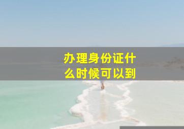 办理身份证什么时候可以到