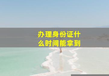 办理身份证什么时间能拿到