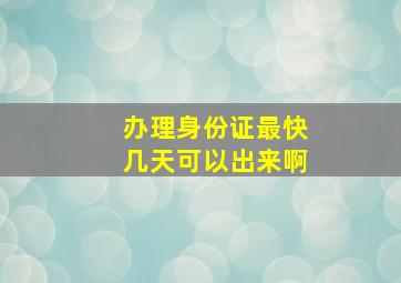 办理身份证最快几天可以出来啊