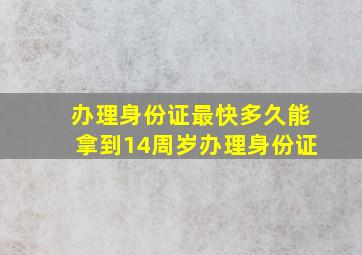 办理身份证最快多久能拿到14周岁办理身份证