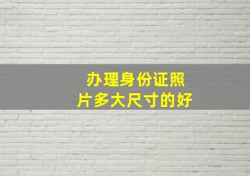 办理身份证照片多大尺寸的好