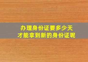 办理身份证要多少天才能拿到新的身份证呢