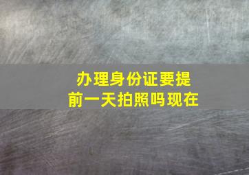 办理身份证要提前一天拍照吗现在