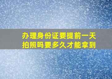 办理身份证要提前一天拍照吗要多久才能拿到