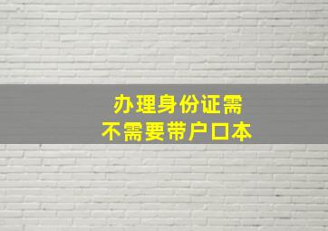 办理身份证需不需要带户口本