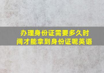 办理身份证需要多久时间才能拿到身份证呢英语