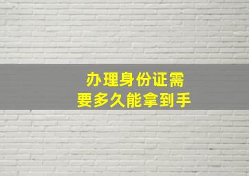 办理身份证需要多久能拿到手