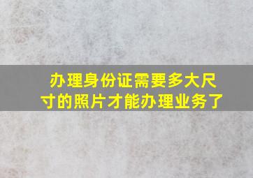 办理身份证需要多大尺寸的照片才能办理业务了