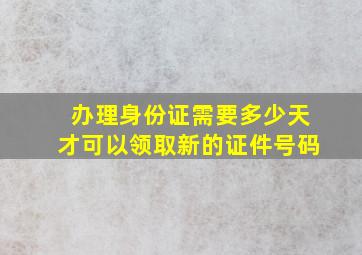 办理身份证需要多少天才可以领取新的证件号码