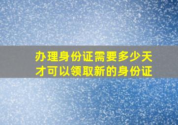 办理身份证需要多少天才可以领取新的身份证