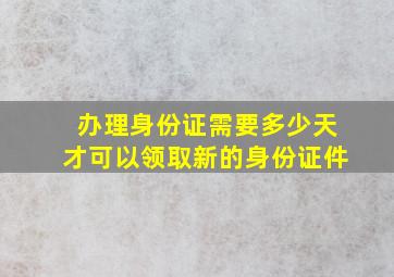 办理身份证需要多少天才可以领取新的身份证件