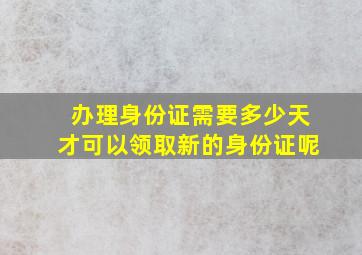 办理身份证需要多少天才可以领取新的身份证呢