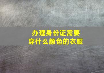 办理身份证需要穿什么颜色的衣服