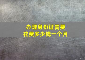 办理身份证需要花费多少钱一个月