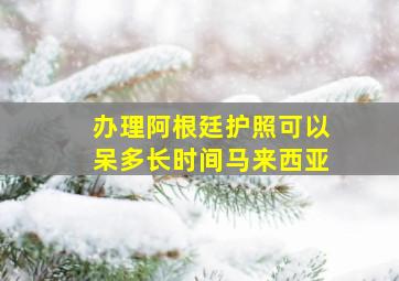 办理阿根廷护照可以呆多长时间马来西亚