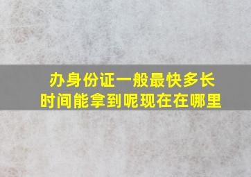 办身份证一般最快多长时间能拿到呢现在在哪里