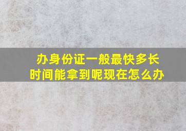 办身份证一般最快多长时间能拿到呢现在怎么办