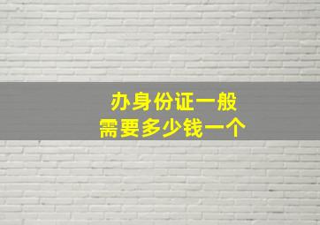 办身份证一般需要多少钱一个