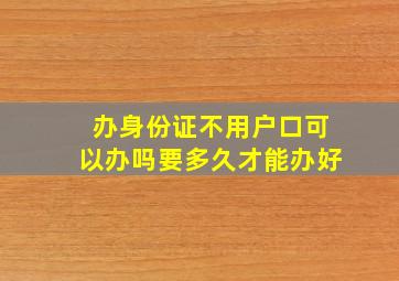 办身份证不用户口可以办吗要多久才能办好