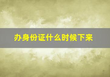 办身份证什么时候下来