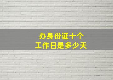 办身份证十个工作日是多少天